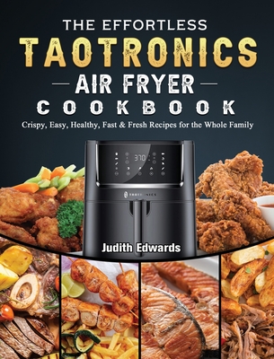 The Effortless TaoTronics Air Fryer Cookbook: Crispy, Easy, Healthy, Fast & Fresh Recipes for the Whole Family - Edwards, Judith