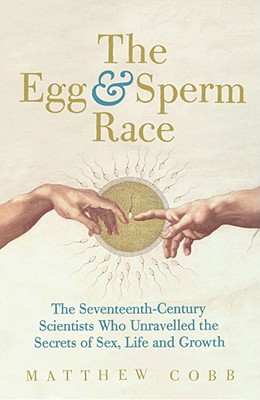 The Egg and Sperm Race: The Seventeenth-century Scientists Who Unravelled the Secrets of Sex, Life and Growth - Cobb, Matthew