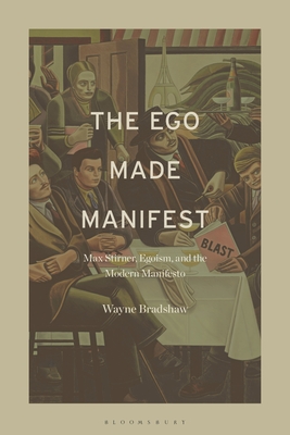 The Ego Made Manifest: Max Stirner, Egoism, and the Modern Manifesto - Bradshaw, Wayne