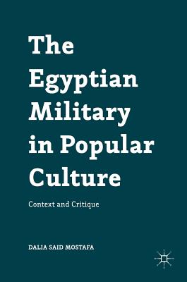 The Egyptian Military in Popular Culture: Context and Critique - Mostafa, Dalia Said