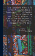 The Egyptians in the Time of the Pharaohs. Being a Companion to the Crystal Palace Egyptian Collections. to Which Is Added an Introduction to the Study of the Egyptian Hieroglyphs, by S. Birch