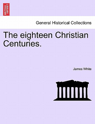 The eighteen Christian Centuries. - White, James