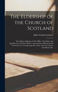 The Eldership of the Church of Scotland: The Divine Authority of The Office, The Duties and Qualifications, Popular Mode of Appointment, Historical and Practical Views, Comprising Also a Rare Tract by Guthrie The Martyr, Etc