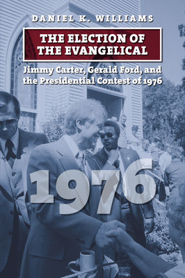 The Election of the Evangelical: Jimmy Carter, Gerald Ford, and the Presidential Contest of 1976 - Williams, Daniel K