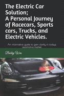 The Electric Car Solution; A Personal Journey of Racecars, Sports cars, Trucks, and Electric Vehicles.: An informative guide to gain clarity in todays automotive market.