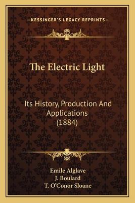 The Electric Light: Its History, Production And Applications (1884) - Alglave, Emile, and Boulard, J, and Sloane, T O'Conor (Translated by)