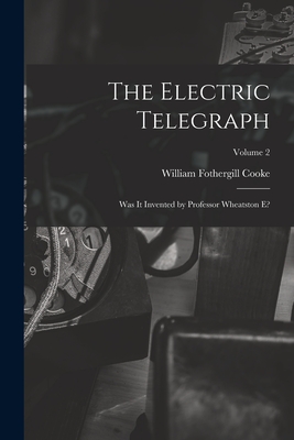 The Electric Telegraph: Was It Invented by Professor Wheatston E?; Volume 2 - Cooke, William Fothergill 1806-1879