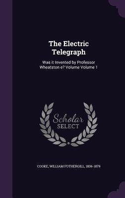 The Electric Telegraph: Was it Invented by Professor Wheatston e? Volume Volume 1 - Cooke, William Fothergill 1806-1879 (Creator)