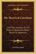 The Electrical Catechism; 533 Plain Answers to 533 Practical Questions about Electical Apparatus;