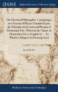 The Electrical Philosopher. Containing a new System of Physics Founded Upon the Principle of an Universal Plenum of Elementary Fire, Wherein the Nature of Elementary Fire is Explain'd, ... To Which is Subjoin'd a Postcript [sic]