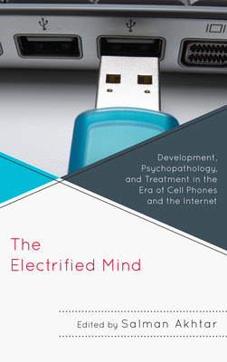 The Electrified Mind: Development, Psychopathology, and Treatment in the Era of Cell Phones and the Internet - Akhtar, Salman (Editor), and Akhtar, Monisha C (Contributions by), and Blackman, Jerome (Contributions by)