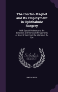 The Electro-Magnet and Its Employment in Ophthalmic Surgery: With Special Reference to the Detection and Removal of Fragments of Steel Or Iron From the Interior of the Eye