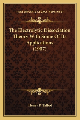 The Electrolytic Dissociation Theory with Some of Its Applications (1907) - Talbot, Henry P