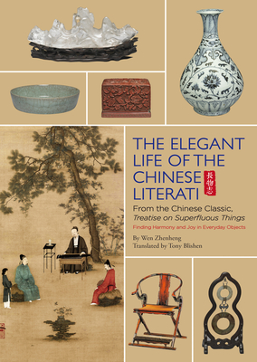 The Elegant Life of The Chinese Literati: From the Chinese Classic, 'Treatise on Superfluous Things', Finding Harmony and Joy in Everyday Objects - Zhenheng, Wen