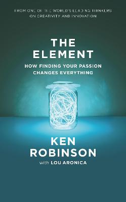 The Element: How Finding Your Passion Changes Everything - Robinson, Ken, Sir, and Aronica, Lou