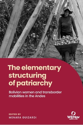 The Elementary Structuring of Patriarchy: Bolivian Women and Transborder Mobilities in the Andes - Guizardi, Menara (Editor)