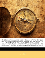 The Elements of Anglo-Saxon Grammar: With Copious Notes Illustrating the Structure of the Saxon and the Formation of the English Language: And a Grammatical Praxis with a Literal English Version: To Which Are Prefixed, Remarks on the History and Use of