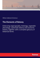 The Elements of Botany: Embracing organography, histology, vegetable physiology, systematic botany and economic botany, together with a complete glossary of botanical terms