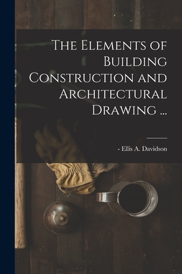 The Elements of Building Construction and Architectural Drawing ... - Davidson, Ellis a -1878 (Creator)