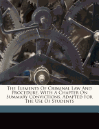 The Elements of Criminal Law and Procedure, with a Chapter on Summary Convictions, Adapted for the Use of Students