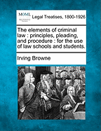 The Elements of Criminal Law: Principles, Pleading, and Procedure: For the Use of Law Schools and Students.