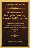 The Elements of Descriptive Geometry, Shadows and Perspective. With a Brief Treatment of Trihedrals, Transversals, and Spherical, Exonometric and Oblique Projects for Colleges and Scientific Schools
