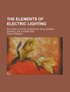 The Elements of Electric Lighting: Including Electric Generation, Measurement, Storage, and Distribution