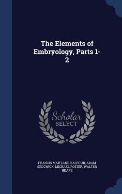 The Elements of Embryology, Parts 1-2 - Balfour, Francis Maitland, and Sedgwick, Adam, and Foster, Michael, Sir