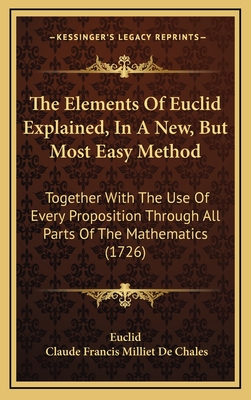 The Elements of Euclid Explained, in a New, But Most Easy Method: Together with the Use of Every Proposition Through All Parts of the Mathematics (1726) - Euclid, and Chales, Claude Francis Milliet De (Translated by)