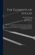 The Elements of Euclid: The Errors by Which Theon, Or Others, Have Long Vitiated These Books, Are Corrected, and Some of Euclid's Demonstrations Are Restored. Also the Book of Euclid's Data, in Like Manner Corrected