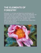 The Elements of Forestry: Designed to Afford Information Concerning the Planting and Care of Forest Trees for Ornament or Profit and Giving Suggestions Upon the Creation and Care of Woodlands with the View of Securing the Greatest Benefit for the Longest