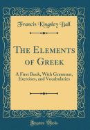 The Elements of Greek: A First Book, with Grammar, Exercises, and Vocabularies (Classic Reprint)