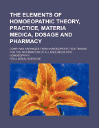 The Elements of Homoeopathic Theory, Practice, Materia Medica, Dosage and Pharmacy: Comp. and Arranged from Homoeopathic Text Books for the Information of All Enquirers Into Homoeopathy