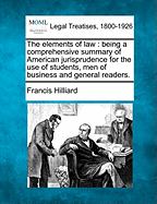 The Elements of Law: Being a Comprehensive Summary of American Jurisprudence. for the Use of Students, Men of Business and General Readers