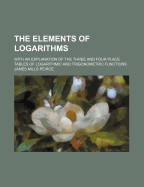 The Elements of Logarithms: With an Explanation of the Three and Four Place Tables of Logarithmic and Trigonometric Functions