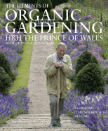 The Elements of Organic Gardening: Highgrove, Clarence House, Birkhall - HRH The Prince of Wales, and Lawson, Andrew (Photographer), and Rowley, David (Photographer)