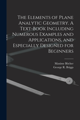 The Elements of Plane Analytic Geometry. A Text-book Including Numerous Examples and Applications, and Especially Designed for Beginners - Briggs, George R B 1853, and Bcher, Maxime