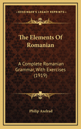 The Elements Of Romanian: A Complete Romanian Grammar, With Exercises (1919)