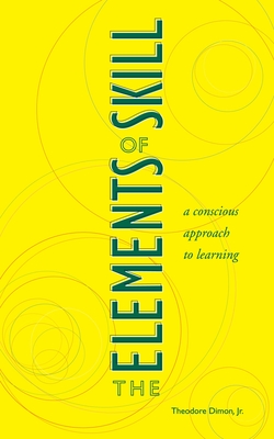 The Elements of Skill: A Conscious Approach to Learning - Dimon, Theodore, and Hickman, Larry A (Foreword by)