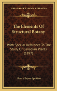 The Elements of Structural Botany: With Special Reference to the Study of Canadian Plants: To Which Is Added a Selection of Examination Papers