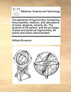 The Elements of Trigonometry: Containing, the Properties, Relations, and Calculations of Sines, Tangents, Secants, &C. the Doctrine of the Sphere, and the Principles of Plain and Spherical Trigonometry. All Plainly and Clearly Demonstrated
