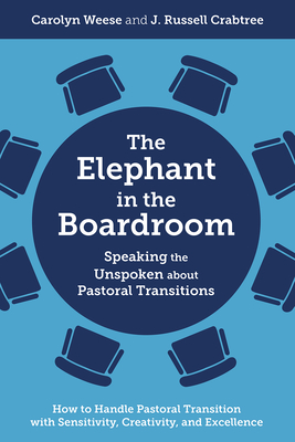 The Elephant in the Boardroom: Speaking the Unspoken about Pastoral Transitions - How to Handle Pastoral Transition with Sensitivity, Creativity, and Excellence - Weese, Carolyn, and Crabtree, J Russell