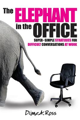 The Elephant in the Office: Super-Simple Strategies for Difficult Conversations at Work - Ross, Diane a, and Calhoun, Kathryn (Editor)
