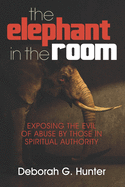 The Elephant in the Room: Exposing the Evil of Abuse by Those in Spiritual Authority