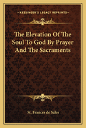 The Elevation Of The Soul To God By Prayer And The Sacraments