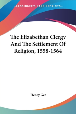 The Elizabethan Clergy And The Settlement Of Religion, 1558-1564 - Gee, Henry