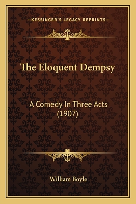 The Eloquent Dempsy: A Comedy In Three Acts (1907) - Boyle, William