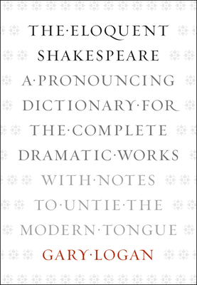 The Eloquent Shakespeare: A Pronouncing Dictionary for the Complete Dramatic Works with Notes to Untie the Modern Tongue - Logan, Gary
