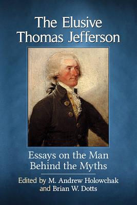 The Elusive Thomas Jefferson: Essays on the Man Behind the Myths - Holowchak, M Andrew (Editor), and Dotts, Brian W (Editor)