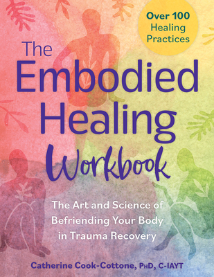 The Embodied Healing Workbook: The Art and Science of Befriending Your Body in Trauma Recovery; Over 100 Healing Practices - Cook-Cottone, Catherine